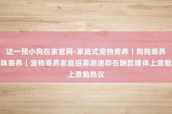 这一预小狗在家官网-家庭式宠物寄养丨狗狗寄养丨猫咪寄养丨宠物寄养家庭招募测速即在酬酢媒体上激勉热议